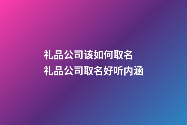 礼品公司该如何取名 礼品公司取名好听内涵-第1张-公司起名-玄机派